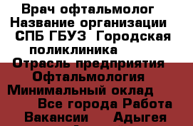 Врач-офтальмолог › Название организации ­ СПБ ГБУЗ "Городская поликлиника № 43" › Отрасль предприятия ­ Офтальмология › Минимальный оклад ­ 35 000 - Все города Работа » Вакансии   . Адыгея респ.,Адыгейск г.